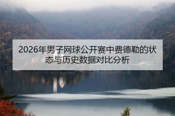 2026年男子网球公开赛中费德勒的状态与历史数据对比分析