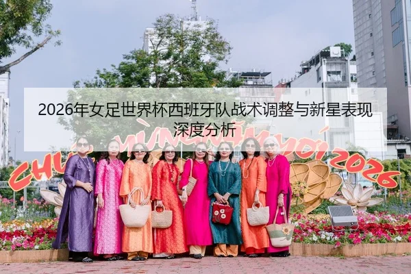 2026年女足世界杯西班牙队战术调整与新星表现深度分析