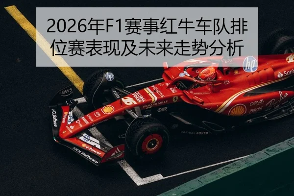 2026年F1赛事红牛车队排位赛表现及未来走势分析