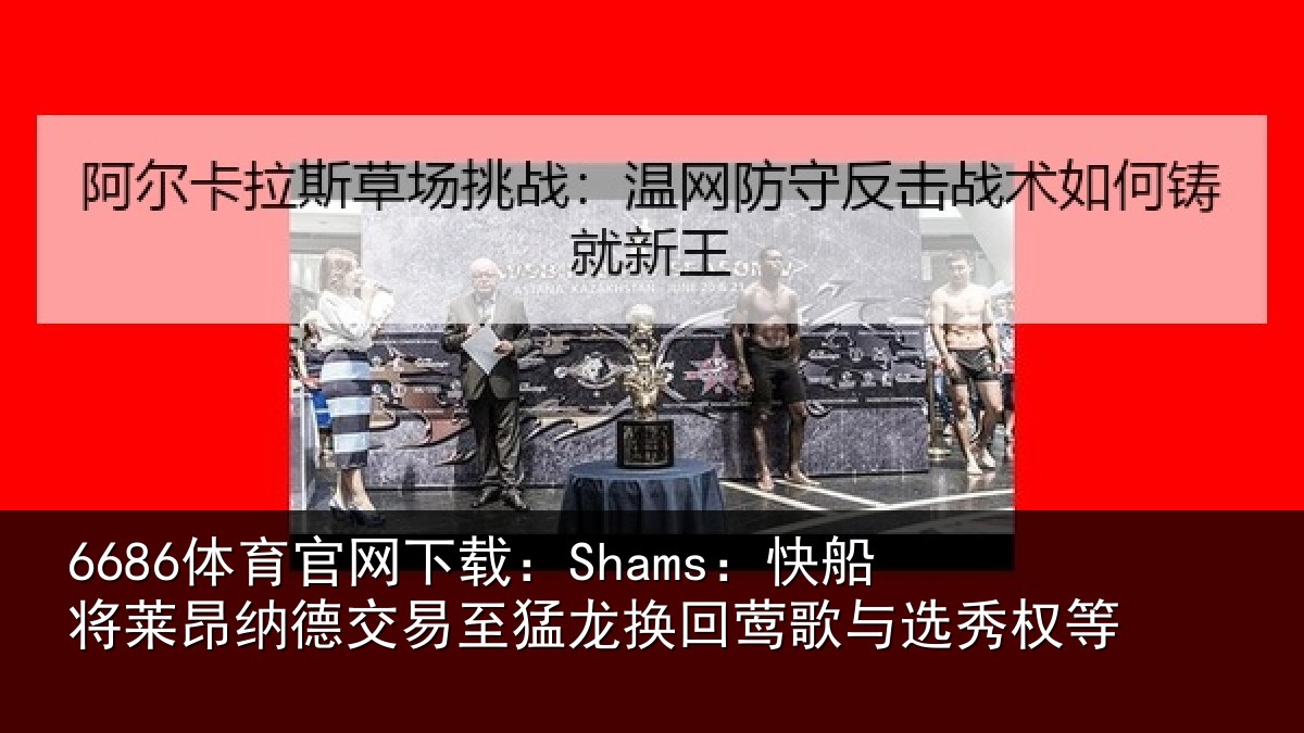 6686体育官网下载：Shams：快船将莱昂纳德交易至猛龙换回莺歌与选秀权等