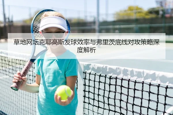 草地网坛克耶高斯发球效率与弗里茨底线对攻策略深度解析