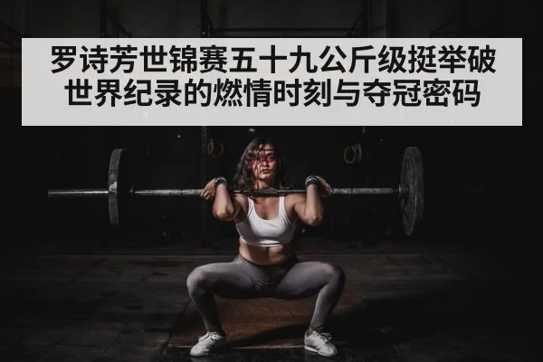 罗诗芳世锦赛五十九公斤级挺举破世界纪录的燃情时刻与夺冠密码