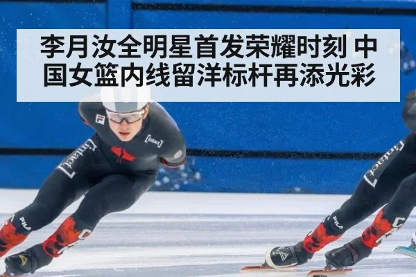 李月汝全明星首发荣耀时刻 中国女篮内线留洋标杆再添光彩