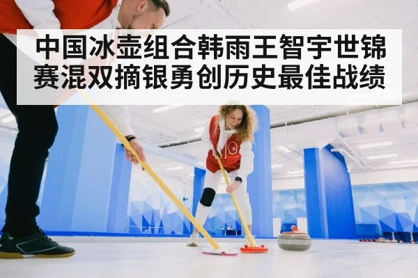 中国冰壶组合韩雨王智宇世锦赛混双摘银勇创历史最佳战绩