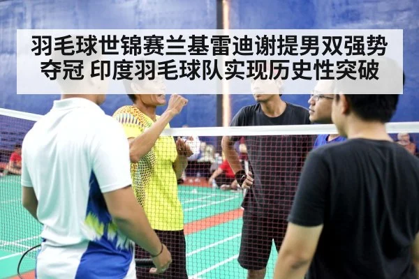 羽毛球世锦赛兰基雷迪谢提男双强势夺冠 印度羽毛球队实现历史性突破