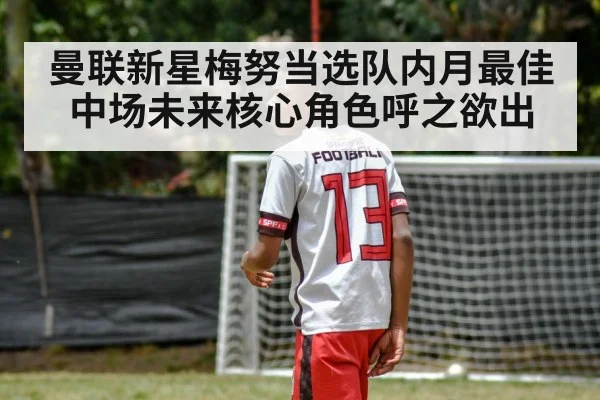 曼联新星梅努当选队内月最佳中场未来核心角色呼之欲出