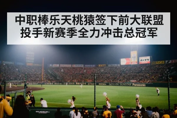 中职棒乐天桃猿签下前大联盟投手新赛季全力冲击总冠军